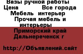 Вазы ручной работы › Цена ­ 7 000 - Все города Мебель, интерьер » Прочая мебель и интерьеры   . Приморский край,Дальнереченск г.